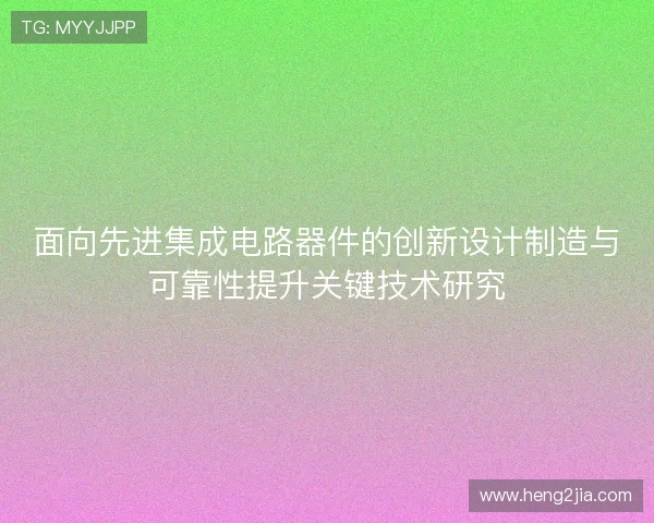 面向先进集成电路器件的创新设计制造与可靠性提升关键技术研究